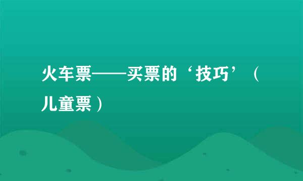 火车票——买票的‘技巧’（儿童票）
