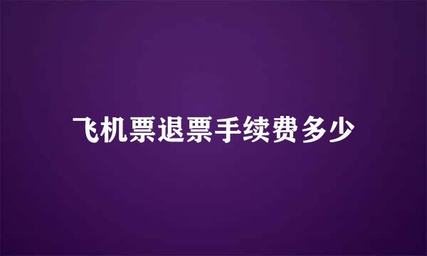 飞机票退票手续费多少