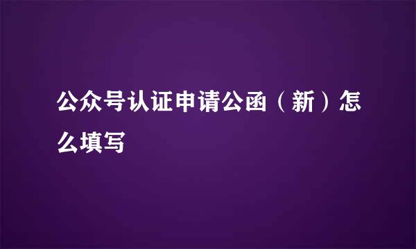 公众号认证申请公函（新）怎么填写