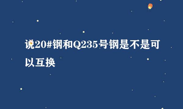 说20#钢和Q235号钢是不是可以互换