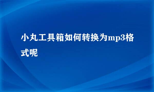 小丸工具箱如何转换为mp3格式呢