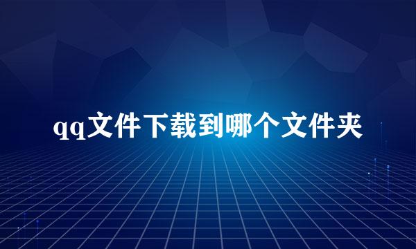 qq文件下载到哪个文件夹