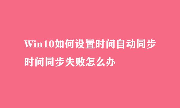 Win10如何设置时间自动同步时间同步失败怎么办