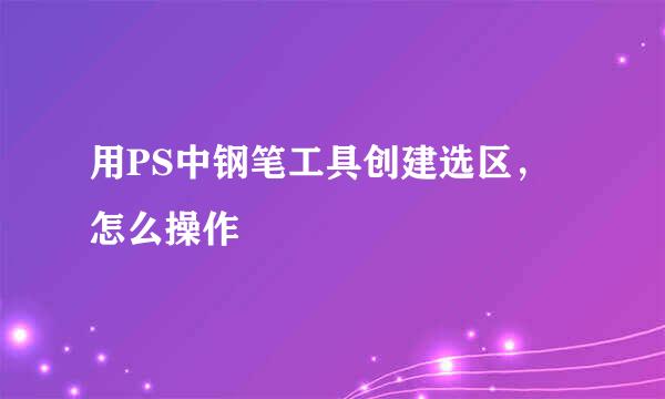 用PS中钢笔工具创建选区，怎么操作