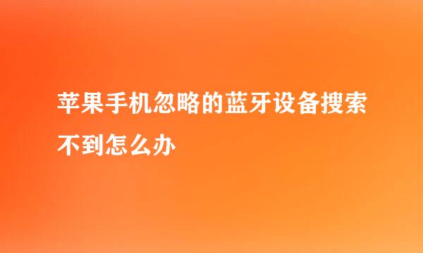 苹果手机忽略的蓝牙设备搜索不到怎么办