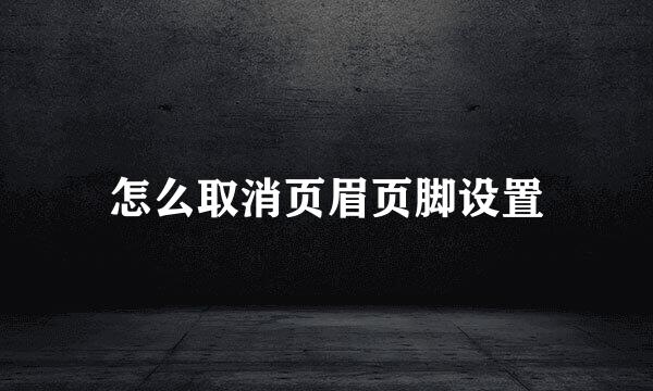 怎么取消页眉页脚设置