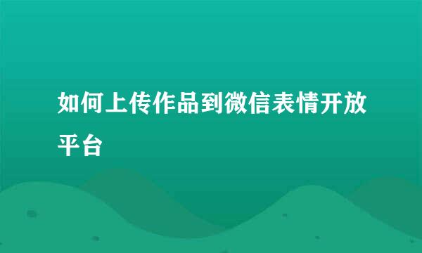 如何上传作品到微信表情开放平台