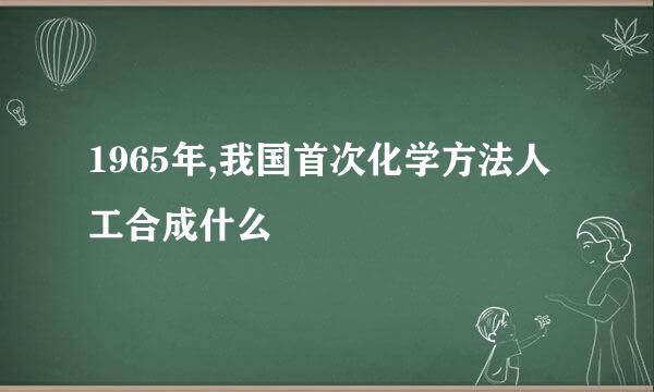 1965年,我国首次化学方法人工合成什么
