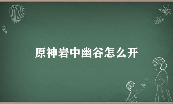 原神岩中幽谷怎么开