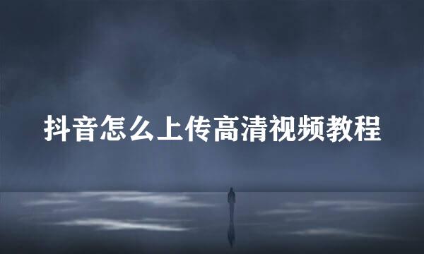 抖音怎么上传高清视频教程