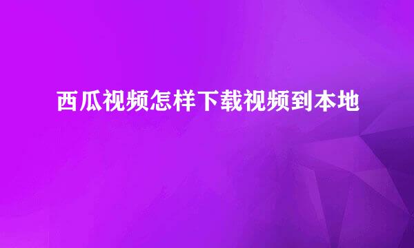 西瓜视频怎样下载视频到本地