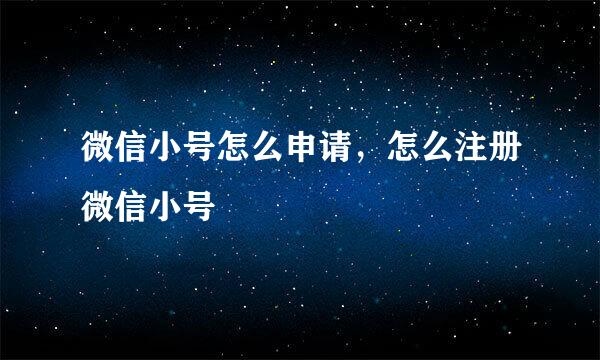 微信小号怎么申请，怎么注册微信小号