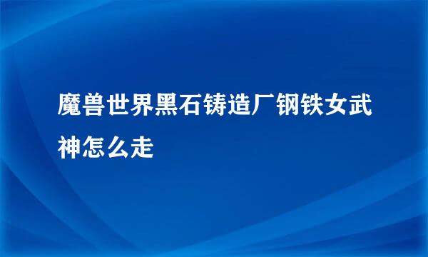 魔兽世界黑石铸造厂钢铁女武神怎么走