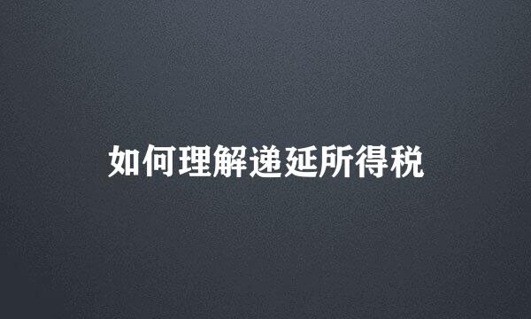 如何理解递延所得税