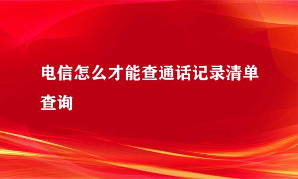 电信怎么才能查通话记录清单查询