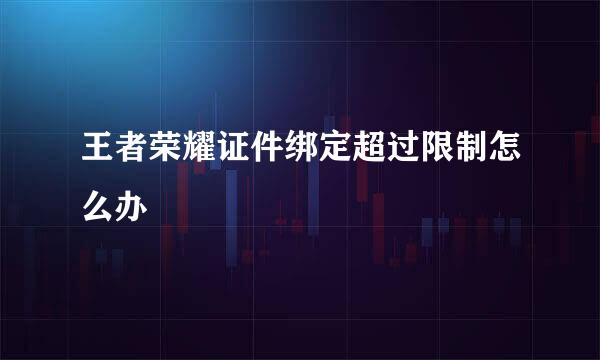 王者荣耀证件绑定超过限制怎么办