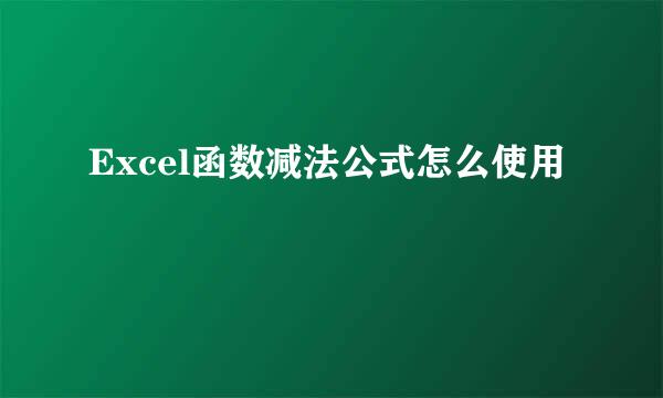 Excel函数减法公式怎么使用
