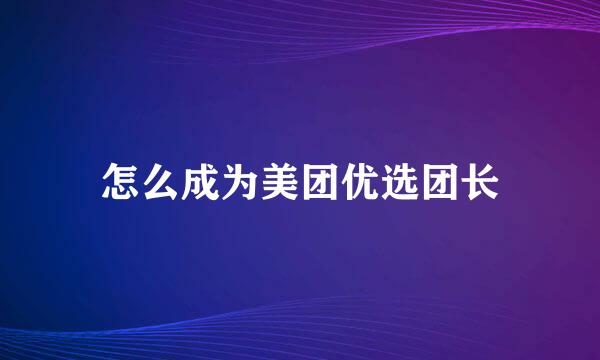 怎么成为美团优选团长