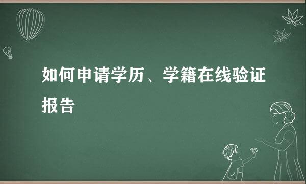 如何申请学历、学籍在线验证报告