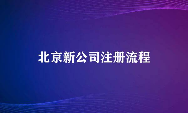 北京新公司注册流程