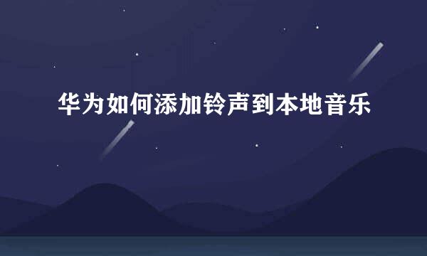 华为如何添加铃声到本地音乐