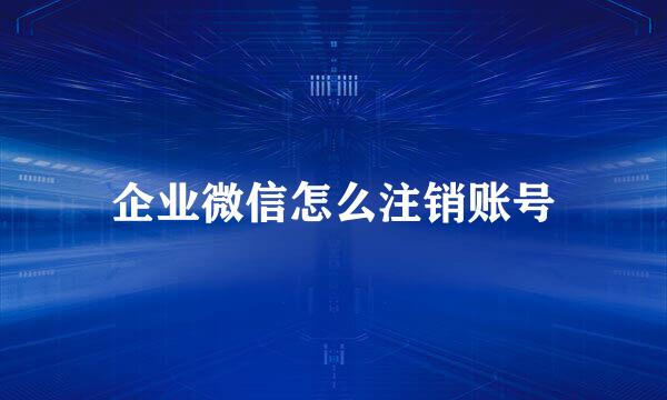 企业微信怎么注销账号