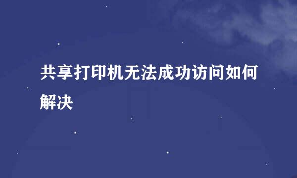 共享打印机无法成功访问如何解决