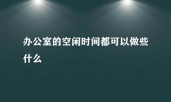 办公室的空闲时间都可以做些什么