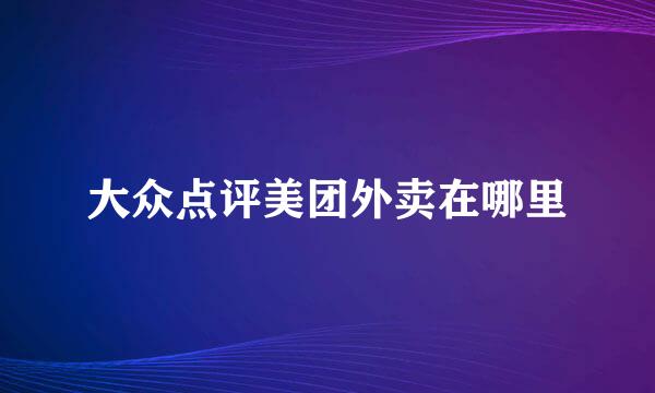 大众点评美团外卖在哪里
