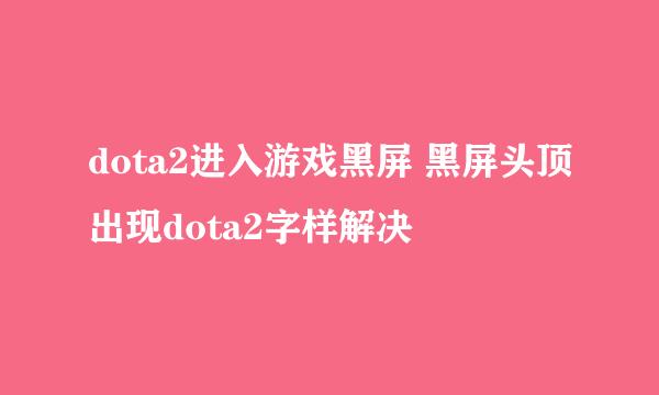 dota2进入游戏黑屏 黑屏头顶出现dota2字样解决