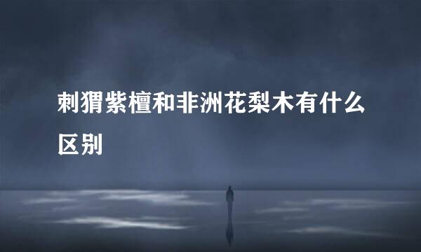 刺猬紫檀和非洲花梨木有什么区别