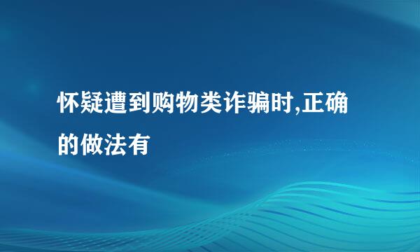 怀疑遭到购物类诈骗时,正确的做法有