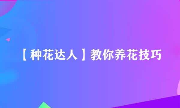 【种花达人】教你养花技巧