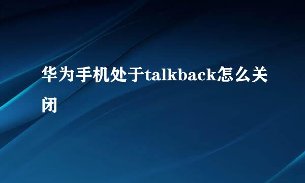 华为手机处于talkback怎么关闭