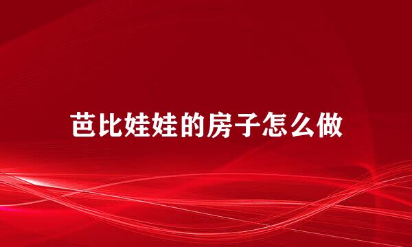 芭比娃娃的房子怎么做