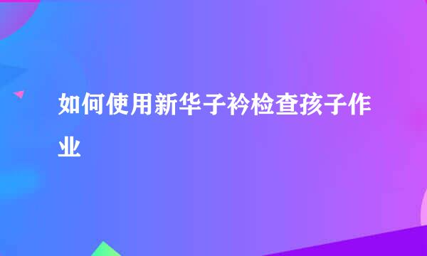 如何使用新华子衿检查孩子作业