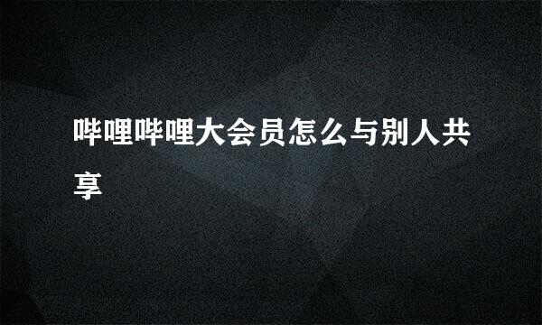 哔哩哔哩大会员怎么与别人共享