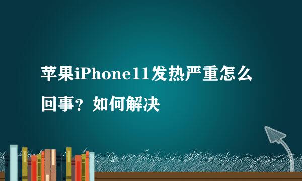 苹果iPhone11发热严重怎么回事？如何解决