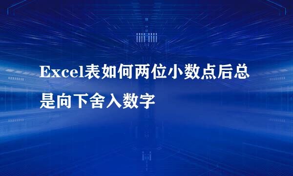 Excel表如何两位小数点后总是向下舍入数字