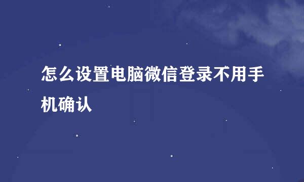 怎么设置电脑微信登录不用手机确认