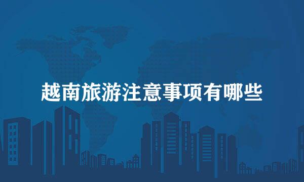 越南旅游注意事项有哪些