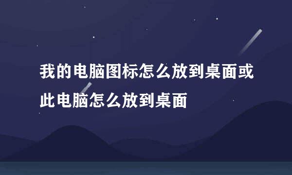 我的电脑图标怎么放到桌面或此电脑怎么放到桌面