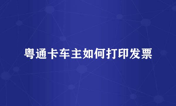 粤通卡车主如何打印发票