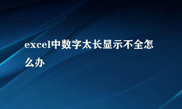 excel中数字太长显示不全怎么办