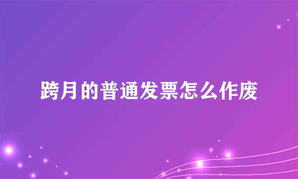 跨月的普通发票怎么作废