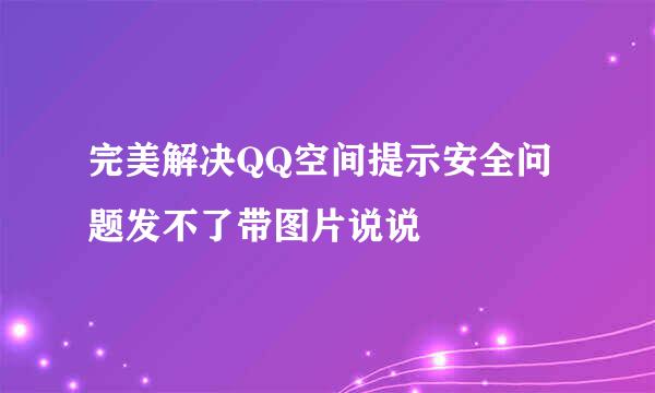 完美解决QQ空间提示安全问题发不了带图片说说