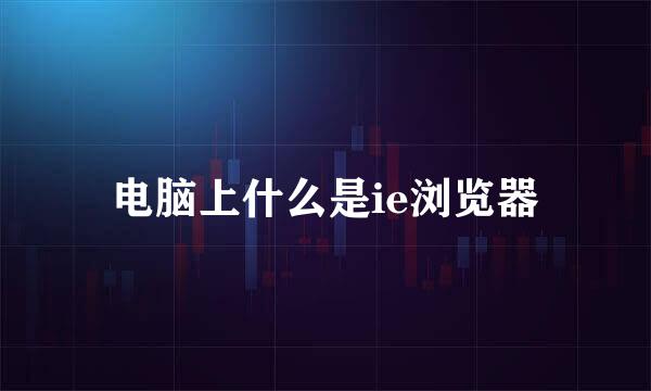 电脑上什么是ie浏览器
