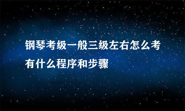 钢琴考级一般三级左右怎么考有什么程序和步骤