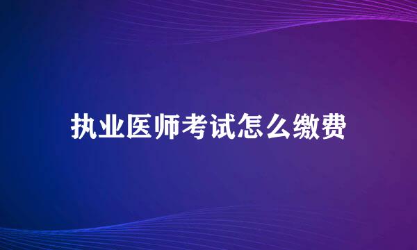 执业医师考试怎么缴费