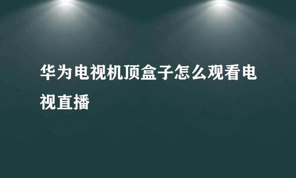 华为电视机顶盒子怎么观看电视直播